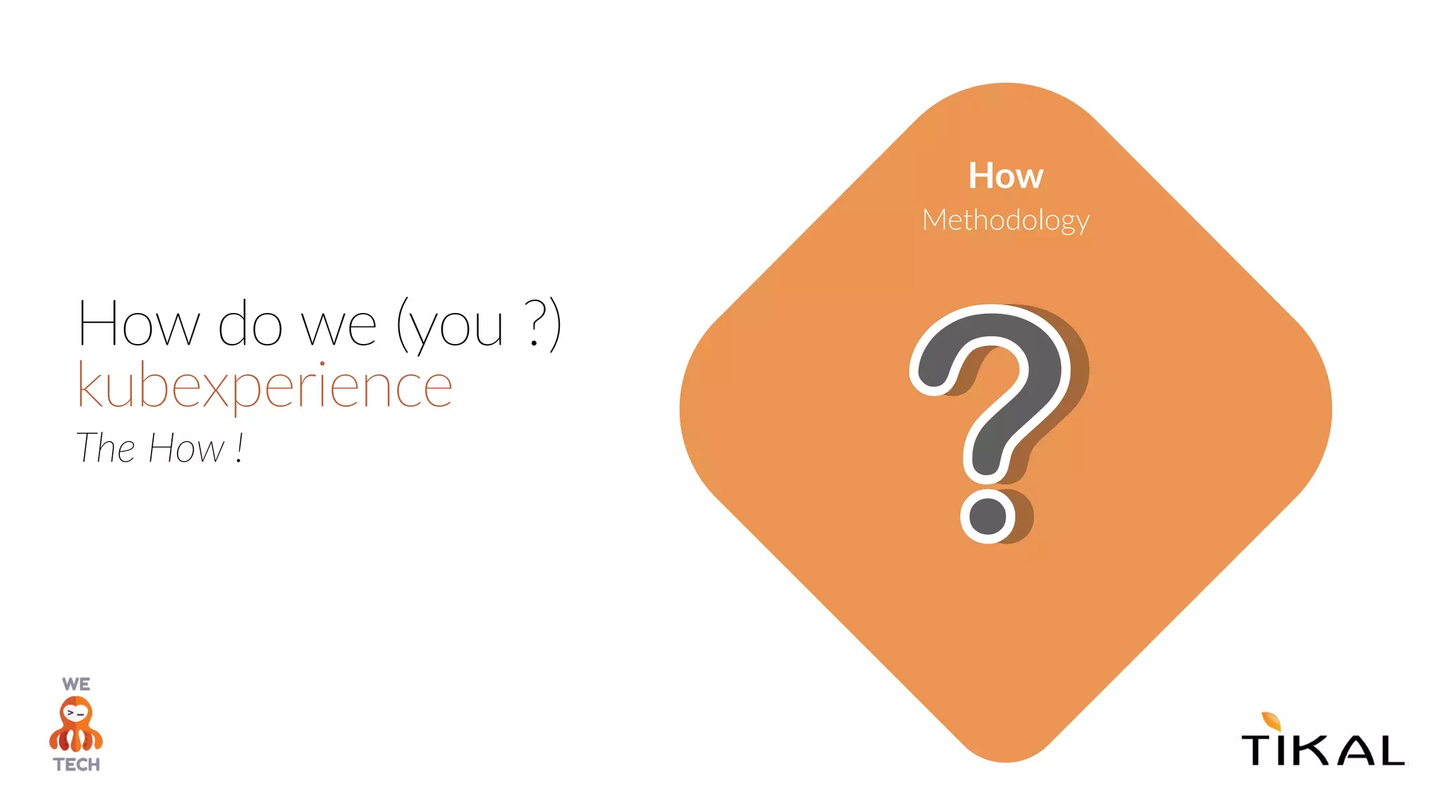 How do we (you ?)
kubexperience
The How !
How
Methodology
 