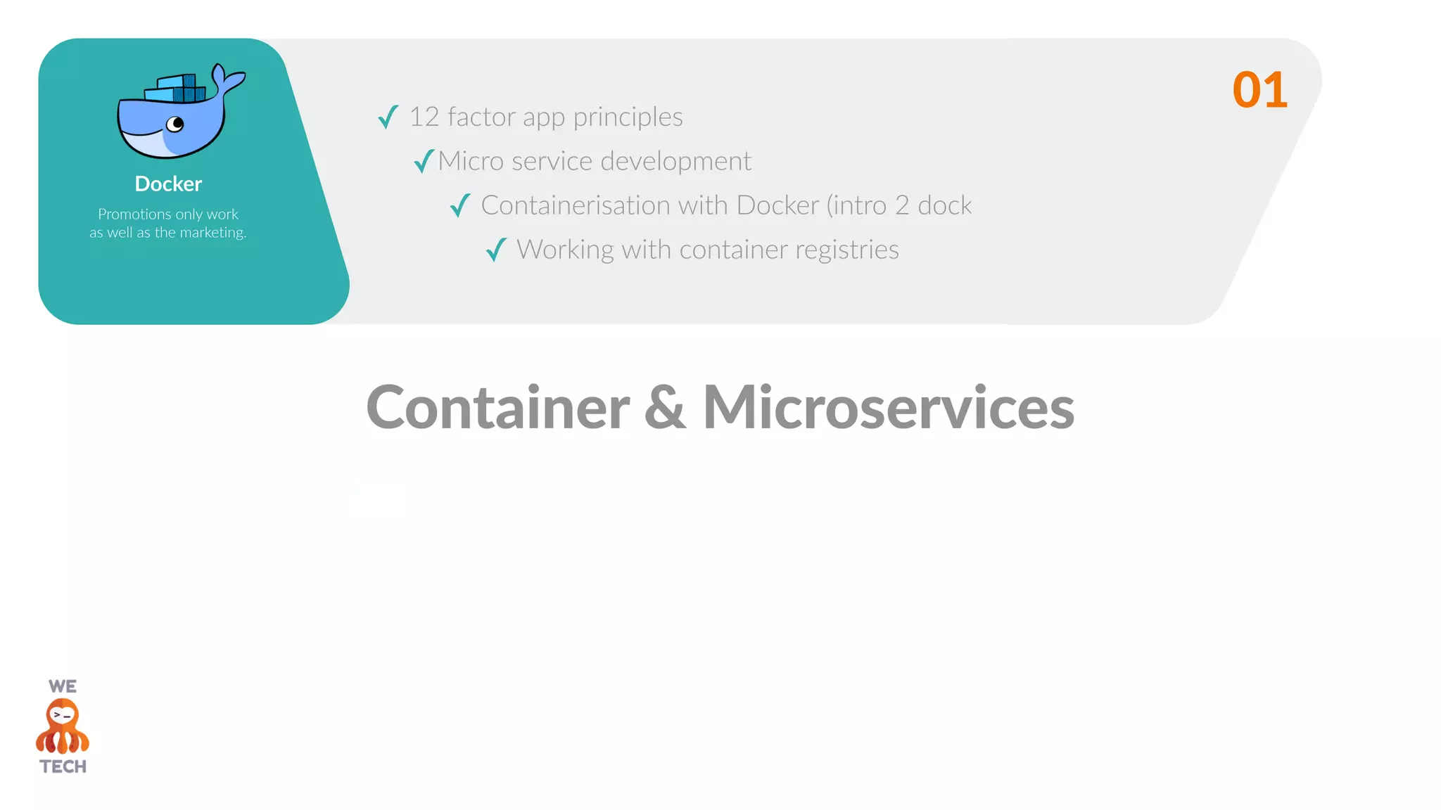 ✓ 12 factor app principles
✓Micro service development
✓ Containerisation with Docker (intro 2 docker)
✓ Working with container registries
01
Docker
Promotions only work
as well as the marketing.
01
Container & Microservices
 