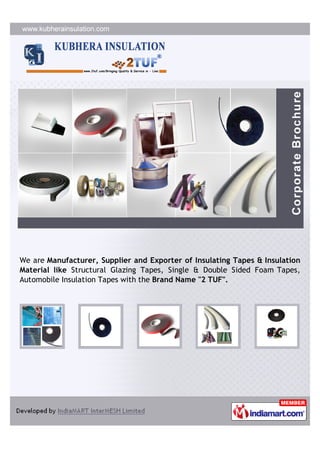 We are Manufacturer, Supplier and Exporter of Insulating Tapes & Insulation
Material like Structural Glazing Tapes, Single & Double Sided Foam Tapes,
Automobile Insulation Tapes with the Brand Name "2 TUF".
 