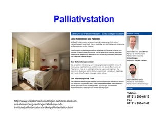 Palliativstation
Telefon
07121 / 200-46 10
Fax
07121 / 200-43 47
http://www.kreiskliniken-reutlingen.de/klinik-klinikum-
am-steinenberg-reutlingen/kliniken-und-
institute/palliativstation/artikel-palliativstation.html
 