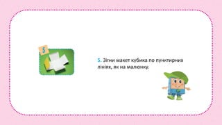 5. Зігни макет кубика по пунктирних
лініях, як на малюнку.
 