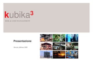 kubika 3
RISK & LOSS MANAGEMENT




       Presentazione

       Brescia, febbraio 2009
 