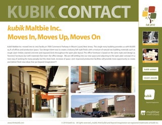 KUBIK CONTACT                                                                                                                                                               Fall 2010
kubikMaltbie Inc.                                                 ®


Moves In,Moves Up,Moves On
                                                                                                                                                                           FEATURE STORY
kubik Maltbie Inc. moved into its new facility at 7000 Commerce Parkway in Mount Laurel, New Jersey. The single story building provides us with 60,000
sq. ft. of offices and production space. Our design intent was to create a industry loft style finish, with a mixture of natural raw building materials such as
rough sawn timber, stained concrete and exposed brick throughout the open plan layout. The office furniture is based on the same style and design as
Toronto’s furniture, but with materials that meet the office design. We are still settling into our new space and adjusting to the open plan concept. It’s a
new way of working for many people, but the clean look , increase of space and improved production facilities will provide more opportunity to create
and deliver fresh new ideas that are beyond imagination®!                                                                                                                 BREAKING NEWS




                                                                                                                                                                          kubik contact



                                                                                                                                                                         recent awards




                                                                                                                                                                                               ®




www.thinkubik.com                                                  © 2010 kubik inc. All rights reserved.® kubik, think kubik and beyond imagination are registered trademarks of kubik inc.
 
