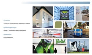 Our vision:

To create the most extraordinary experiences in the world


Building experiences:

(exhibits + environments + events = experiences)


Our promise:

Imaginative thinking
 