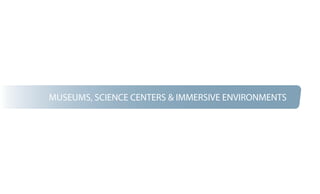 MUSEUMS, SCIENCE CENTERS & IMMERSIVE ENVIRONMENTS
 