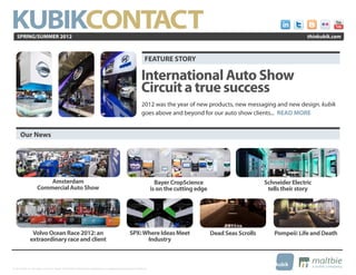SPRING/SUMMER 2012                                                                                                                                                                         thinkubik.com



                                                                                                                            FEATURE STORY

                                                                                                                         International Auto Show
                                                                                                                         Circuit a true success
                                                                                                                         2012 was the year of new products, new messaging and new design. kubik
                                                                                                                         goes above and beyond for our auto show clients... READ MORE


       Our News




                           Amsterdam                                                                                                Bayer CropScience                          Schneider Electric
                       Commercial Auto Show                                                                                       is on the cutting edge                        tells their story




                 Volvo Ocean Race 2012: an                                                                    SPX: Where Ideas Meet                        Dead Seas Scrolls      Pompeii: Life and Death
                extraordinary race and client                                                                       Industry



                                                                                                                                                                                                               ®
© 2012 kubik inc. All rights reserved.® ‘kubik’, ‘think kubik’ and ‘beyond imagination’ are registered trademarks of kubik Inc.
 