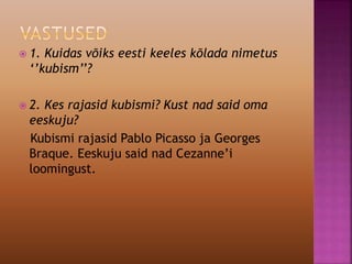  1. Kuidas võiks eesti keeles kõlada nimetus
‘’kubism’’?
 2. Kes rajasid kubismi? Kust nad said oma
eeskuju?
Kubismi rajasid Pablo Picasso ja Georges
Braque. Eeskuju said nad Cezanne’i
loomingust.
 