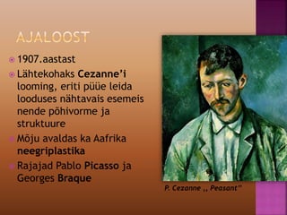  1907.aastast
 Lähtekohaks Cezanne’i
looming, eriti püüe leida
looduses nähtavais esemeis
nende põhivorme ja
struktuure
 Mõju avaldas ka Aafrika
neegriplastika
 Rajajad Pablo Picasso ja
Georges Braque
P. Cezanne ,, Peasant’’
 