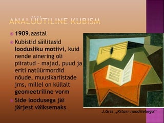  1909.aastal
 Kubistid säilitasid
loodusliku motiivi, kuid
nende ainering oli
piiratud – majad, puud ja
eriti natüürmordid
nõude, muusikariistade
jms, millel on küllalt
geomeetriline vorm
 Side loodusega jäi
järjest väiksemaks
J.Gris ,,Kitarr noodilehega''
 