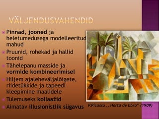  Pinnad, jooned ja
heletumedusega modelleeritud
mahud
 Pruunid, rohekad ja hallid
toonid
 Tähelepanu masside ja
vormide kombineerimisel
 Hiljem ajaleheväljalõigete,
riidetükkide ja tapeedi
kleepimine maalidele
 Tulemuseks kollaažid
 Aimatav illusionistlik sügavus P.Picasso ,, Horta de Ebro’’ (1909)
 