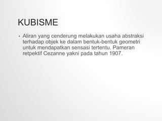 KUBISME
• Aliran yang cenderung melakukan usaha abstraksi
terhadap objek ke dalam bentuk-bentuk geometri
untuk mendapatkan sensasi tertentu. Pameran
retpektif Cezanne yakni pada tahun 1907.
 