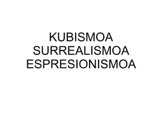 KUBISMOA SURREALISMOA ESPRESIONISMOA 