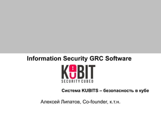 Information Security GRC Software
Алексей Липатов, Co-founder, к.т.н.
Система KUBITS – безопасность в кубе
 