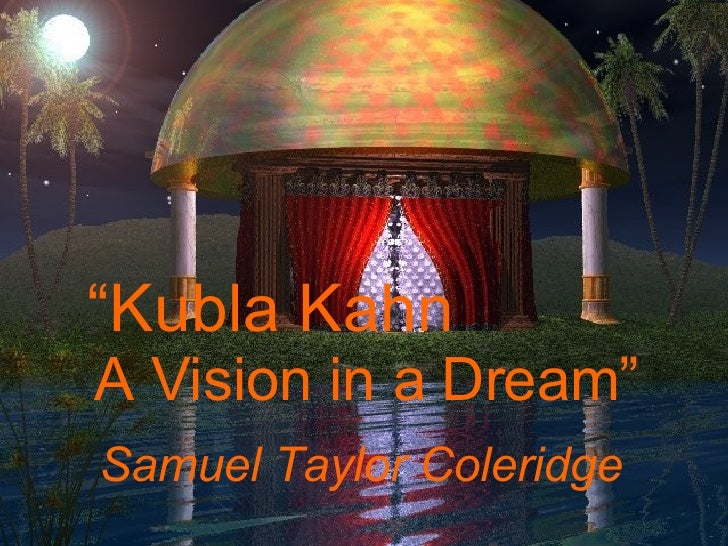 samuel taylor coleridges kubla khan as a romantic poem Kubla khan as an illustration of romanticism or, romantic elements in kubla khan answer: the romantic lives in a world, not of things, but of images not of laws, but of metaphors although best known for his poetry, samuel taylor coleridge was also an important literary critic who helped to. samuel taylor coleridges kubla khan as a romantic poem Kubla khan as an illustration of romanticism or, romantic elements in kubla khan answer: the romantic lives in a world, not of things, but of images not of laws, but of metaphors although best known for his poetry, samuel taylor coleridge was also an important literary critic who helped to.