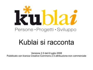 Kublai si racconta
                       Versione 2.0 del 6 luglio 2008
Pubblicato con licenza Creative Commons 2.5 attribuzione-non commerciale