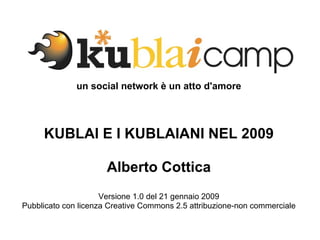 un social network è un atto d'amore KUBLAI E I KUBLAIANI NEL 2009 Alberto Cottica Versione 1.0 del 21 gennaio 2009 Pubblicato con licenza Creative Commons 2.5 attribuzione-non commerciale 