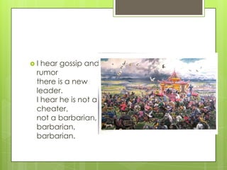 I

hear gossip and
rumor
there is a new
leader.
I hear he is not a
cheater,
not a barbarian,
barbarian,
barbarian.

 