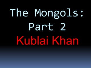 The Mongols:
Part 2
Kublai Khan
 
