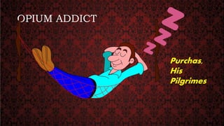 OPIUM ADDICT
Purchas,
His
Pilgrimes
 