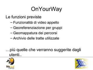 OnYourWay Le funzioni previste Funzionalità di video appello Georeferenziazione per gruppi Geomappatura dei percorsi Archivio delle tratte utilizzate … più quelle che verranno suggerite dagli utenti.. 