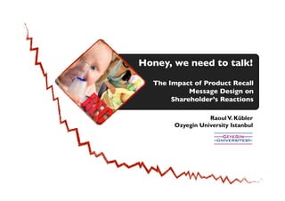 RaoulV. Kübler
Ozyegin University Istanbul
The Impact of Product Recall
Message Design on
Shareholder’s Reactions	

Honey, we need to talk!
	

 