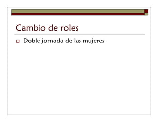 Cambio de roles
 Doble jornada de las mujeres
 