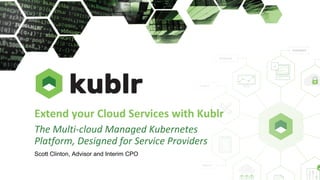 Extend your Cloud Services with Kublr
The Multi-cloud Managed Kubernetes
Platform, Designed for Service Providers
Scott Clinton, Advisor and Interim CPO
 