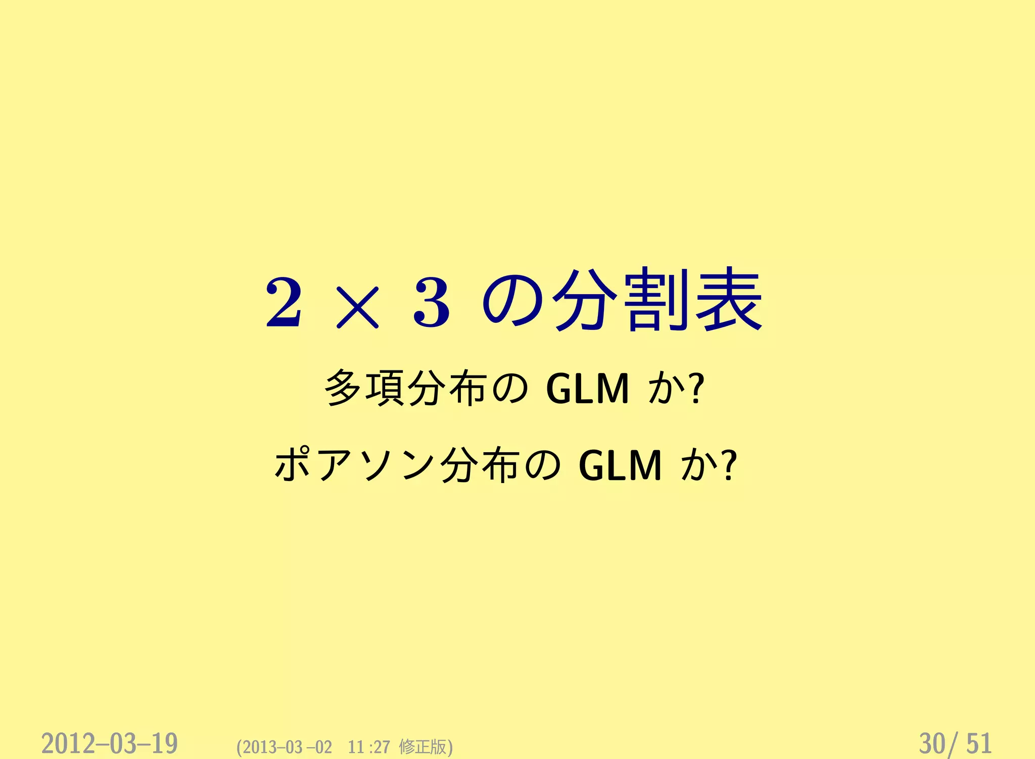 2 × 3 の分割表
多項分布の GLM か?
ポアソン分布の GLM か?
2012–03–19 (2013–03 –02 11 :27 修正版) 30/ 51
 