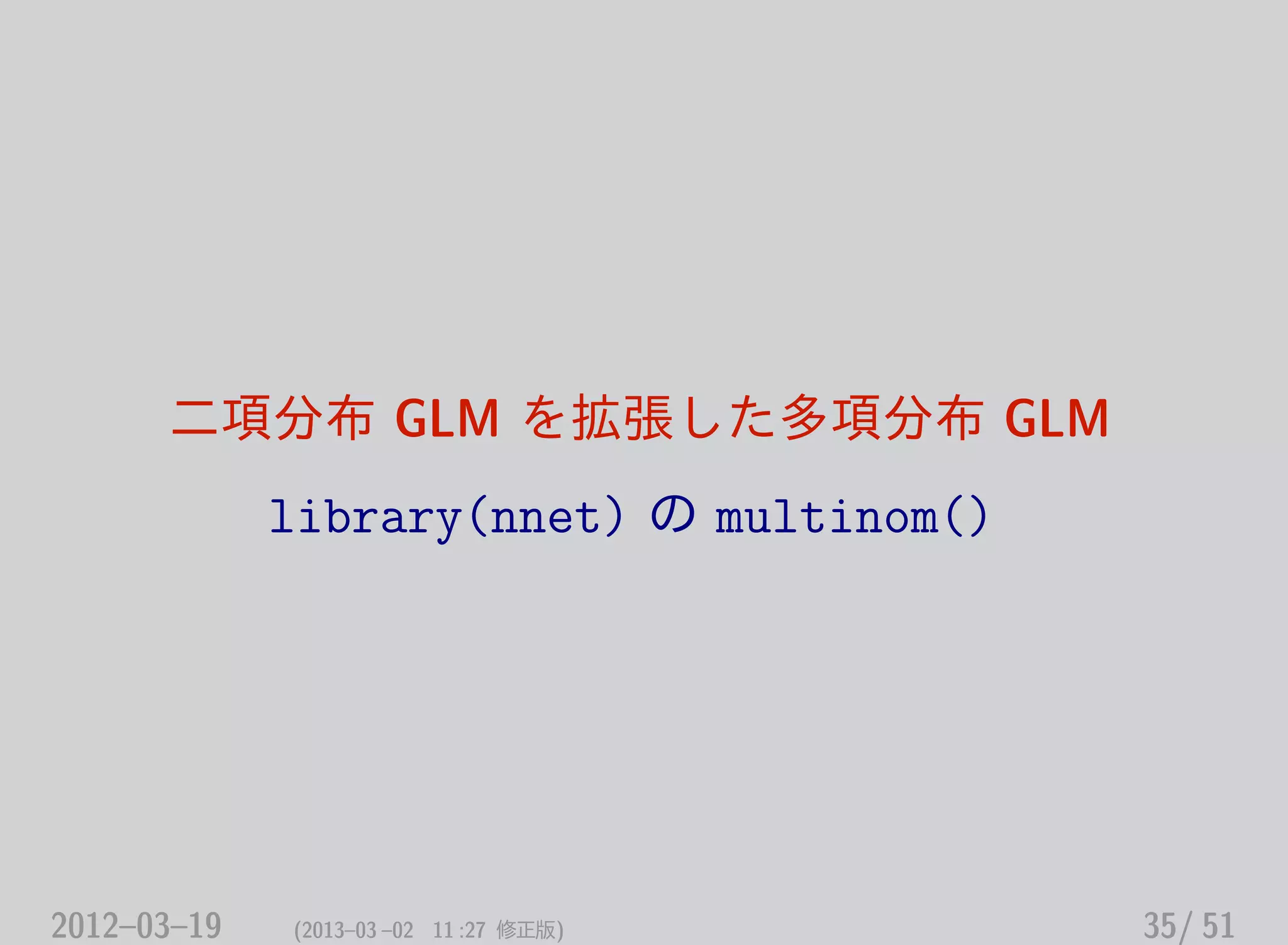 二項分布 GLM を拡張した多項分布 GLM
library(nnet) の multinom()
2012–03–19 (2013–03 –02 11 :27 修正版) 35/ 51
 