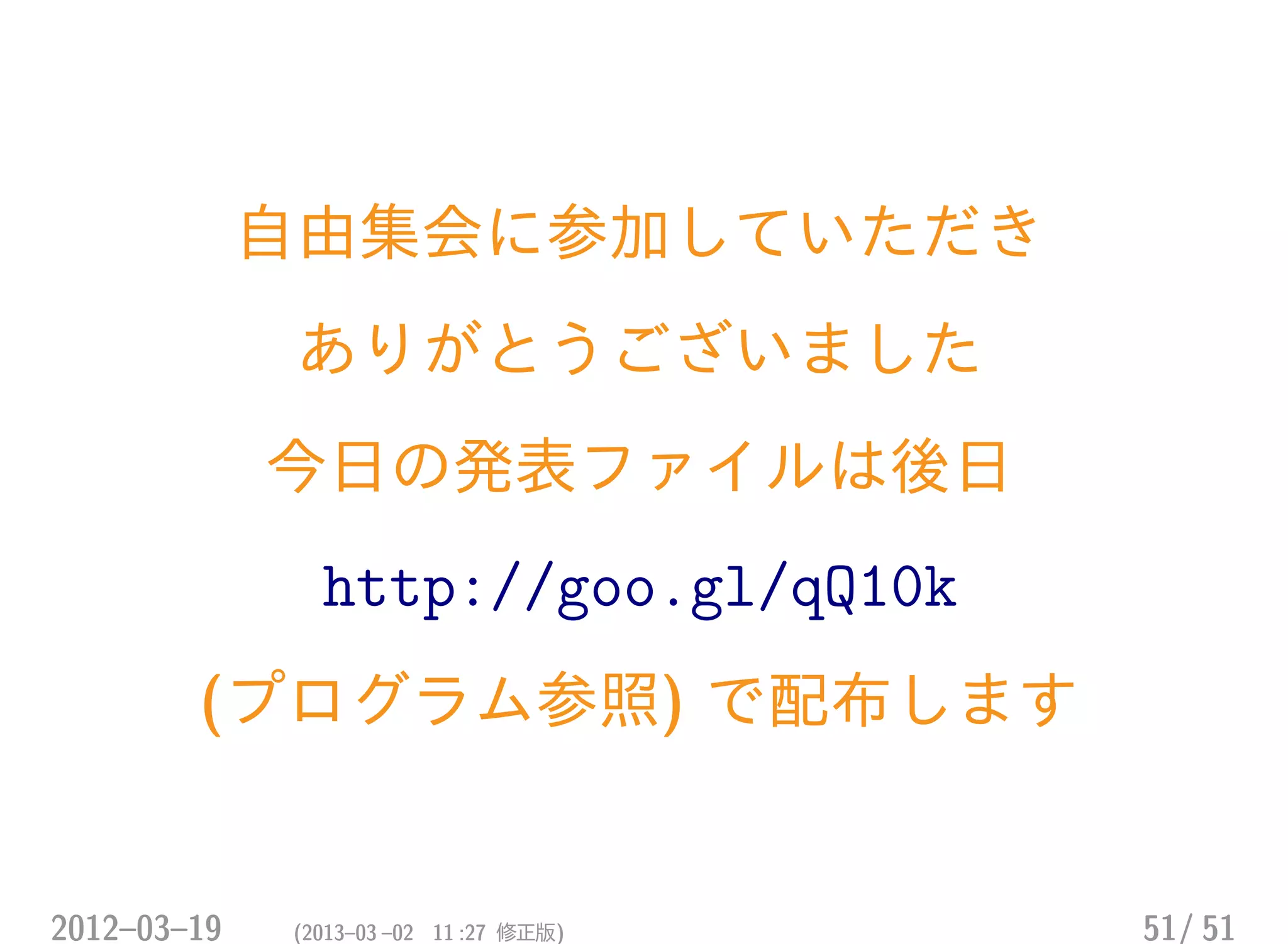 自由集会に参加していただき
ありがとうございました
今日の発表ファイルは後日
http://goo.gl/qQ10k
(プログラム参照) で配布します
2012–03–19 (2013–03 –02 11 :27 修正版) 51/ 51
 