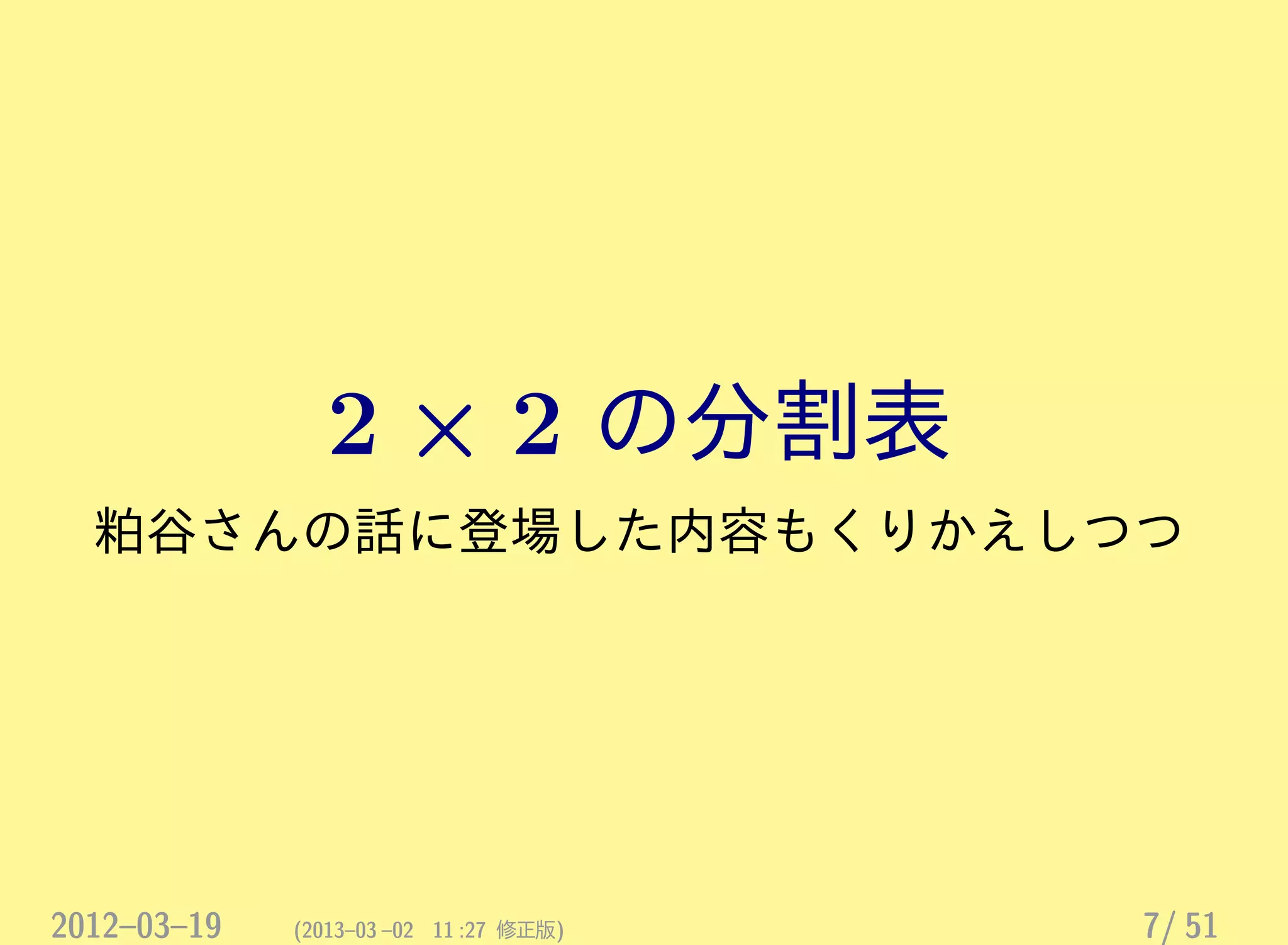 2 × 2 の分割表
粕谷さんの話に登場した内容もくりかえしつつ
2012–03–19 (2013–03 –02 11 :27 修正版) 7/ 51
 