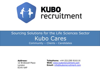 Sourcing Solutions for the Life Sciences Sector
Kubo Cares
Community – Clients - Candidates
Address:
12 Bridewell Place
London
EC4V 6AP
Telephone: +44 (0)1280 816116
Web: www.kuborecruitment.com
Email: info@kuborecruitment.com
 