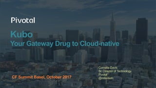 Kubo
Your Gateway Drug to Cloud-native
Cornelia Davis
Sr. Director of Technology
Pivotal
@cdavisafcCF Summit Basel, October 2017
 