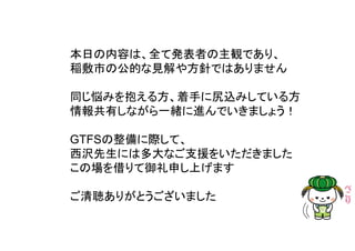 本日の内容は、全て発表者の主観であり、
稲敷市の公的な見解や方針ではありません
同じ悩みを抱える方、着手に尻込みしている方
情報共有しながら一緒に進んでいきましょう！
GTFSの整備に際して、
西沢先生には多大なご支援をいただきました
この場を借りて御礼申し上げます
ご清聴ありがとうございました
 