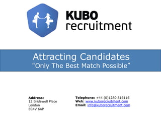 Attracting Candidates
“Only The Best Match Possible”
Address:
12 Bridewell Place
London
EC4V 6AP
Telephone: +44 (0)1280 816116
Web: www.kuborecruitment.com
Email: info@kuborecruitment.com
 