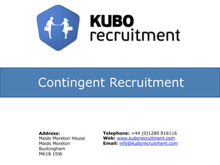 Contingent Recruitment
Address:
Maids Moreton House
Maids Moreton
Buckingham
MK18 1SW
Telephone: +44 (0)1280 816116
Web: www.kuborecruitment.com
Email: info@kuborecruitment.com
 