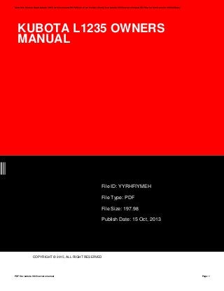 KUBOTA L1235 OWNERS
MANUAL
EH
File ID: YYRHFIYMEH
File Type: PDF
File Size: 197.98
Publish Date: 15 Oct, 2013
COPYRIGHT © 2015, ALL RIGHT RESERVED
Save this Book to Read kubota l1235 owners manual PDF eBook at our Online Library. Get kubota l1235 owners manual PDF file for free from our online library
PDF file: kubota l1235 owners manual Page: 1
 