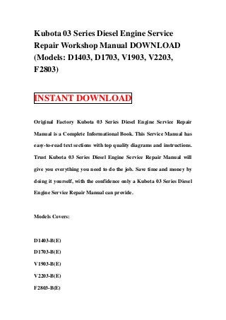 Kubota 03 Series Diesel Engine Service
Repair Workshop Manual DOWNLOAD
(Models: D1403, D1703, V1903, V2203,
F2803)


INSTANT DOWNLOAD

Original Factory Kubota 03 Series Diesel Engine Service Repair

Manual is a Complete Informational Book. This Service Manual has

easy-to-read text sections with top quality diagrams and instructions.

Trust Kubota 03 Series Diesel Engine Service Repair Manual will

give you everything you need to do the job. Save time and money by

doing it yourself, with the confidence only a Kubota 03 Series Diesel

Engine Service Repair Manual can provide.



Models Covers:



D1403-B(E)

D1703-B(E)

V1903-B(E)

V2203-B(E)

F2803-B(E)
 