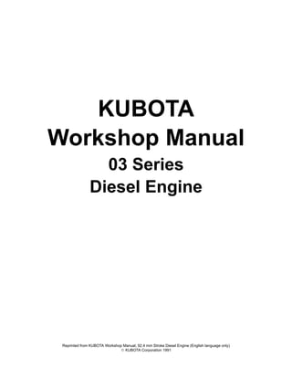 KUBOTA
Workshop Manual
03 Series
Diesel Engine
Reprinted from KUBOTA Workshop Manual, 92.4 mm Stroke Diesel Engine (English language only)
E KUBOTA Corporation 1991
 