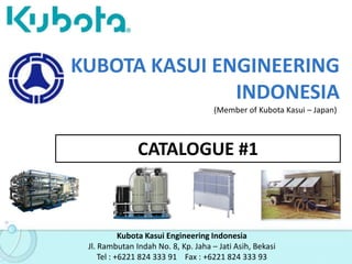 KUBOTA KASUI ENGINEERING
INDONESIA
CATALOGUE #1
Kubota Kasui Engineering Indonesia
Jl. Rambutan Indah No. 8, Kp. Jaha – Jati Asih, Bekasi
Tel : +6221 824 333 91 Fax : +6221 824 333 93
(Member of Kubota Kasui – Japan)
 