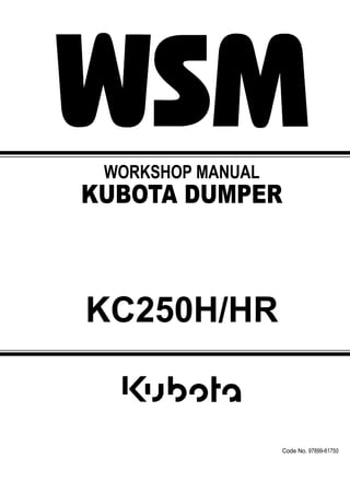 WORKSHOP MANUAL
KUBOTA DUMPER
KC250H/HR
Code No. 97899-61750
 