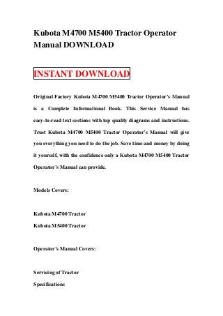 Kubota M4700 M5400 Tractor Operator
Manual DOWNLOAD


INSTANT DOWNLOAD

Original Factory Kubota M4700 M5400 Tractor Operator’s Manual

is a Complete Informational Book. This Service Manual has

easy-to-read text sections with top quality diagrams and instructions.

Trust Kubota M4700 M5400 Tractor Operator’s Manual will give

you everything you need to do the job. Save time and money by doing

it yourself, with the confidence only a Kubota M4700 M5400 Tractor

Operator’s Manual can provide.



Models Covers:



Kubota M4700 Tractor

Kubota M5400 Tractor



Operator’s Manual Covers:



Servicing of Tractor

Specifications
 