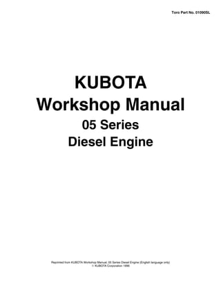 KUBOTA
Workshop Manual
05 Series
Diesel Engine
Reprinted from KUBOTA Workshop Manual, 05 Series Diesel Engine (English language only)
E KUBOTA Corporation 1996
Toro Part No. 01090SL
 