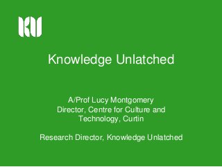 Knowledge Unlatched
A/Prof Lucy Montgomery
Director, Centre for Culture and
Technology, Curtin
Research Director, Knowledge Unlatched
 