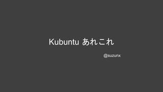 Kubuntu あれこれ
@suzunx
 