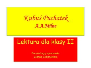 Kubuś Puchatek
A.A.Milne
Lektura dla klasy II
Prezentację opracowała
Joanna Jesionowska
 