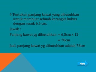 4.Tentukan panjang kawat yang dibutuhkan
untuk membuat sebuah kerangka kubus
dengan rusuk 6,5 cm.
Jawab :
Panjang kawat yg dibutuhkan = 6,5cm x 12
= 78cm
Jadi, panjang kawat yg dibutuhkan adalah 78cm
 