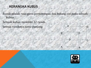 KERANGKA KUBUS
Rusuk adalah ruas garis perpotongan dua bidang sisi pada sebuah
kubus.
Sebuah kubus memiliki 12 rusuk.
Semua rusuknya sama panjang
A B
CD
E F
GH
 