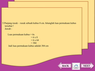 5.Panjang rusuk – rusuk sebuah kubus 8 cm. hitunglah luas permukaan kubus
tersebut !
Jawab :
Luas permukaan kubus = 6s
=6x8
= 6 x 64
= 384
Jadi luas permukaan kubus adalah 384 cm

BACK

NEXT

 