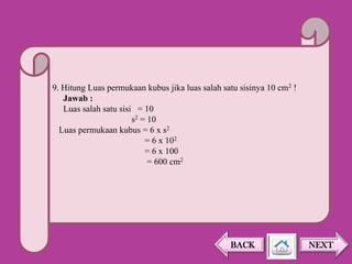 9. Hitung Luas permukaan kubus jika luas salah satu sisinya 10 cm2 !
Jawab :
Luas salah satu sisi = 10
s2 = 10
Luas permukaan kubus = 6 x s2
= 6 x 102
= 6 x 100
= 600 cm2

BACK

NEXT

 